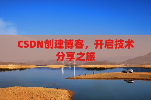 CSDN创建博客,开启技术分享之旅 CSDN创建博客,开启技术分享之旅